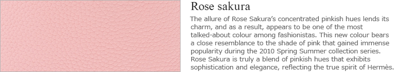 Rose sakura：The allure of Rose Sakura’s concentrated pinkish hues lends its charm, and as a result, appears to be one of the most talked-about colour among fashionistas. This new colour bears a close resemblance to the shade of pink that gained immense popularity during the 2010 Spring Summer collection series. Rose Sakura is truly a blend of pinkish hues that exhibits sophistication and elegance, reflecting the true spirit of Hermes.