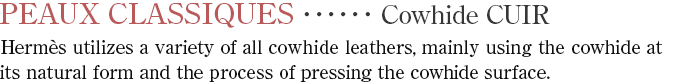 【Cowhide】CUIR　Hermes utilizes a variety of all cowhide leathers, mainly using the cowhide at its natural form and the process of pressing the cowhide surface.