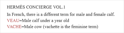 HERMES CONCIERGE VOL.1　In French, there is a different term for male and female calf. VEAU = Male calf under a year old. VACHE = Male cow(vachette is the feminine term)