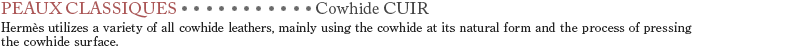 【Cowhide】CUIR　Hermes utilizes a variety of all cowhide leathers, mainly using the cowhide at its natural form and the process of pressing the cowhide surface.