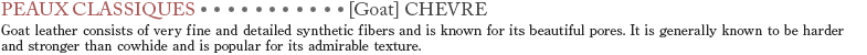 【Goat】VHEVRE　Goat leather consists of very fine and detailed synthetic fibers and is known for its beautiful pores. It is generally known to be harder and stronger than cowhide and is popular for its admirable texture.